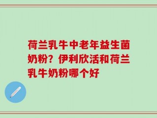 荷兰乳牛中老年益生菌奶粉？伊利欣活和荷兰乳牛奶粉哪个好