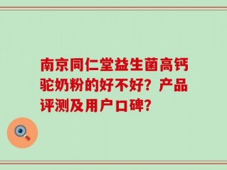 南京同仁堂益生菌高钙驼奶粉的好不好？产品评测及用户口碑？