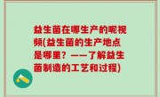 益生菌在哪生产的呢视频(益生菌的生产地点是哪里？——了解益生菌制造的工艺和过程)