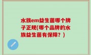水族em益生菌哪个牌子正规(哪个品牌的水族益生菌有保障？)