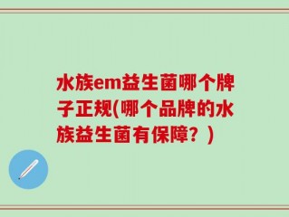 水族em益生菌哪个牌子正规(哪个品牌的水族益生菌有保障？)