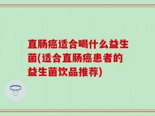 直肠癌适合喝什么益生菌(适合直肠癌患者的益生菌饮品推荐)
