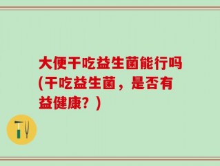 大便干吃益生菌能行吗(干吃益生菌，是否有益健康？)