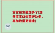宝宝益生菌加多了(加多宝宝益生菌好处多，再加数量更健康)