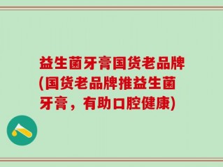 益生菌牙膏国货老品牌(国货老品牌推益生菌牙膏，有助口腔健康)