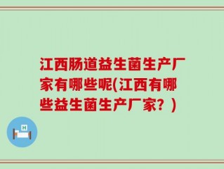 江西肠道益生菌生产厂家有哪些呢(江西有哪些益生菌生产厂家？)