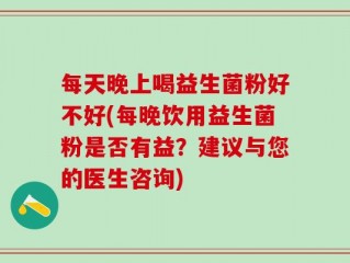 每天晚上喝益生菌粉好不好(每晚饮用益生菌粉是否有益？建议与您的医生咨询)