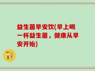 益生菌早安饮(早上喝一杯益生菌，健康从早安开始)