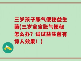 三岁孩子胀气便秘益生菌(三岁宝宝胀气便秘怎么办？试试益生菌有惊人效果！)