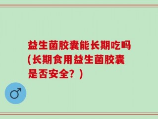 益生菌胶囊能长期吃吗(长期食用益生菌胶囊是否安全？)