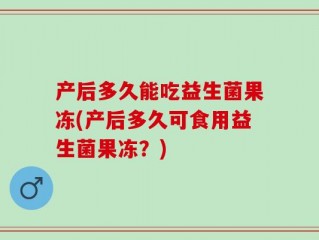产后多久能吃益生菌果冻(产后多久可食用益生菌果冻？)