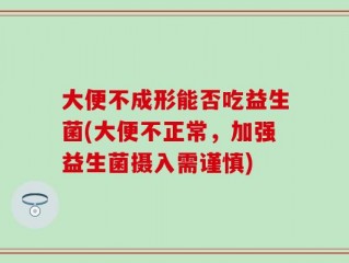 大便不成形能否吃益生菌(大便不正常，加强益生菌摄入需谨慎)