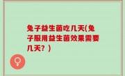 兔子益生菌吃几天(兔子服用益生菌效果需要几天？)