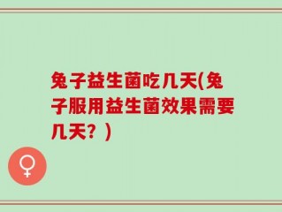 兔子益生菌吃几天(兔子服用益生菌效果需要几天？)