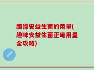 趣谛安益生菌的用量(趣味安益生菌正确用量全攻略)
