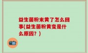 益生菌粉末黄了怎么回事(益生菌粉黄变是什么原因？)