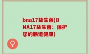 bna17益生菌(BNA17益生菌：保护您的肠道健康)