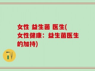 女性 益生菌 医生(女性健康：益生菌医生的加持)