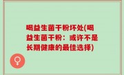 喝益生菌干粉坏处(喝益生菌干粉：或许不是长期健康的最佳选择)
