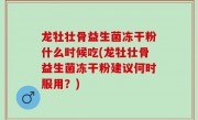 龙牡壮骨益生菌冻干粉什么时候吃(龙牡壮骨益生菌冻干粉建议何时服用？)