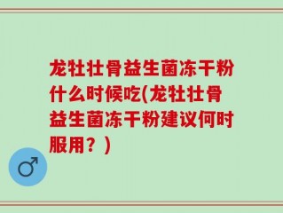 龙牡壮骨益生菌冻干粉什么时候吃(龙牡壮骨益生菌冻干粉建议何时服用？)