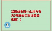 活菌益生菌什么地方有卖(哪里能买到活菌益生菌？)