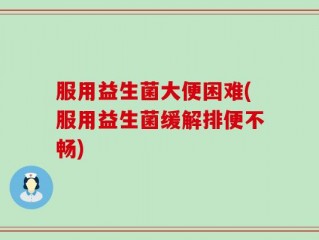服用益生菌大便困难(服用益生菌缓解排便不畅)