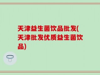 天津益生菌饮品批发(天津批发优质益生菌饮品)