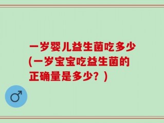 一岁婴儿益生菌吃多少(一岁宝宝吃益生菌的正确量是多少？)