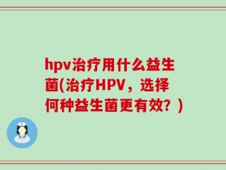 hpv治疗用什么益生菌(治疗HPV，选择何种益生菌更有效？)