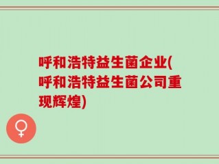 呼和浩特益生菌企业(呼和浩特益生菌公司重现辉煌)