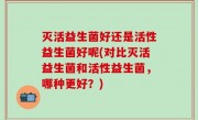 灭活益生菌好还是活性益生菌好呢(对比灭活益生菌和活性益生菌，哪种更好？)
