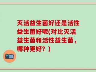 灭活益生菌好还是活性益生菌好呢(对比灭活益生菌和活性益生菌，哪种更好？)