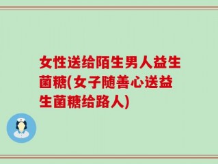 女性送给陌生男人益生菌糖(女子随善心送益生菌糖给路人)