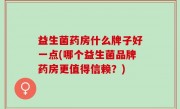 益生菌药房什么牌子好一点(哪个益生菌品牌药房更值得信赖？)