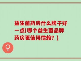 益生菌药房什么牌子好一点(哪个益生菌品牌药房更值得信赖？)