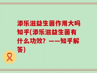 添乐滋益生菌作用大吗知乎(添乐滋益生菌有什么功效？——知乎解答)