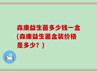 森康益生菌多少钱一盒(森康益生菌盒装价格是多少？)