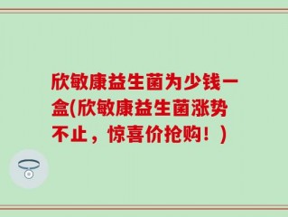 欣敏康益生菌为少钱一盒(欣敏康益生菌涨势不止，惊喜价抢购！)