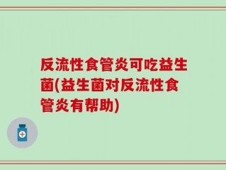 反流性食管炎可吃益生菌(益生菌对反流性食管炎有帮助)