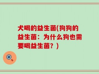 犬喝的益生菌(狗狗的益生菌：为什么狗也需要喝益生菌？)