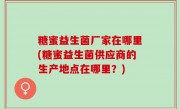 糖蜜益生菌厂家在哪里(糖蜜益生菌供应商的生产地点在哪里？)