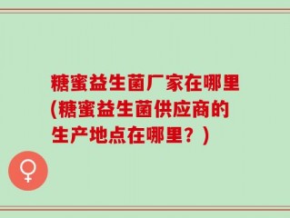 糖蜜益生菌厂家在哪里(糖蜜益生菌供应商的生产地点在哪里？)