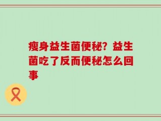 瘦身益生菌便秘？益生菌吃了反而便秘怎么回事
