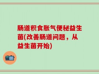 肠道积食胀气便秘益生菌(改善肠道问题，从益生菌开始)