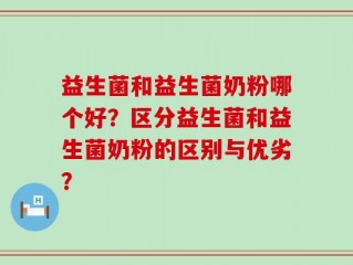 益生菌和益生菌奶粉哪个好？区分益生菌和益生菌奶粉的区别与优劣？