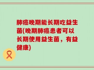 肺癌晚期能长期吃益生菌(晚期肺癌患者可以长期使用益生菌，有益健康)