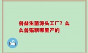 兽益生菌源头工厂？么么兽猫粮哪里产的