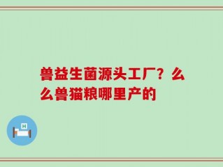 兽益生菌源头工厂？么么兽猫粮哪里产的