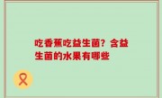吃香蕉吃益生菌？含益生菌的水果有哪些
